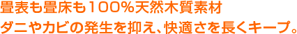 畳表も畳床も100％天然木質素材 ダニやカビの発生を抑え、快適さを長くキープ。 